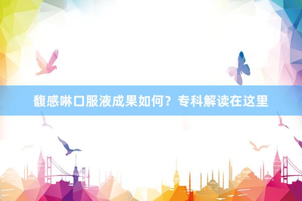 馥感啉口服液成果如何？专科解读在这里